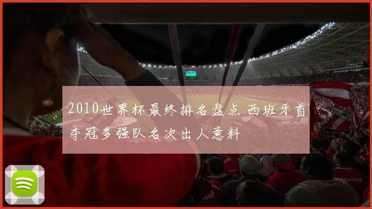 2010世界杯最终排名盘点 西班牙首夺冠多强队名次出人意料