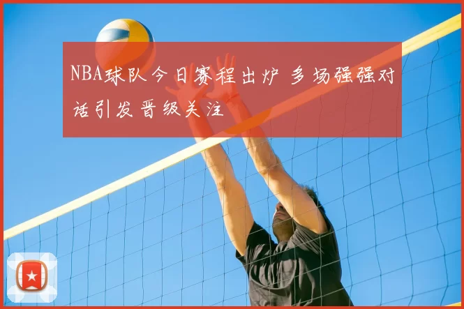 NBA球队今日赛程出炉 多场强强对话引发晋级关注