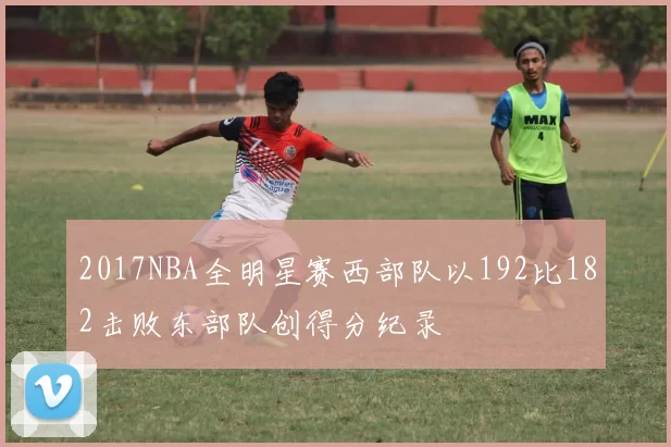 2017NBA全明星赛西部队以192比182击败东部队创得分纪录
