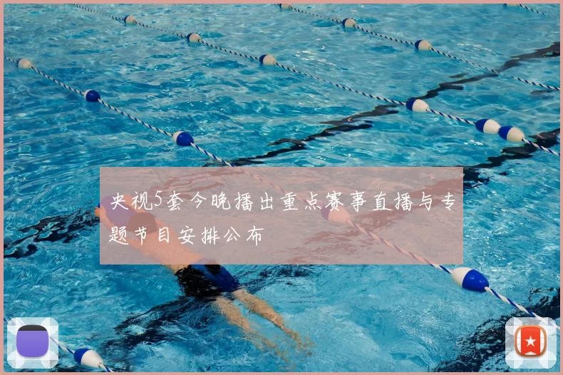 央视5套今晚播出重点赛事直播与专题节目安排公布