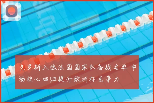 克罗斯入选法国国家队备战名单 中场核心回归提升欧洲杯竞争力