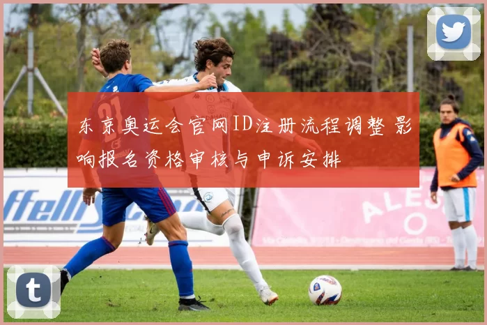 东京奥运会官网ID注册流程调整 影响报名资格审核与申诉安排