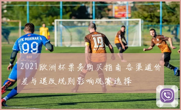 2021欧洲杯票务购买指南 各渠道价差与退改规则影响观赛选择