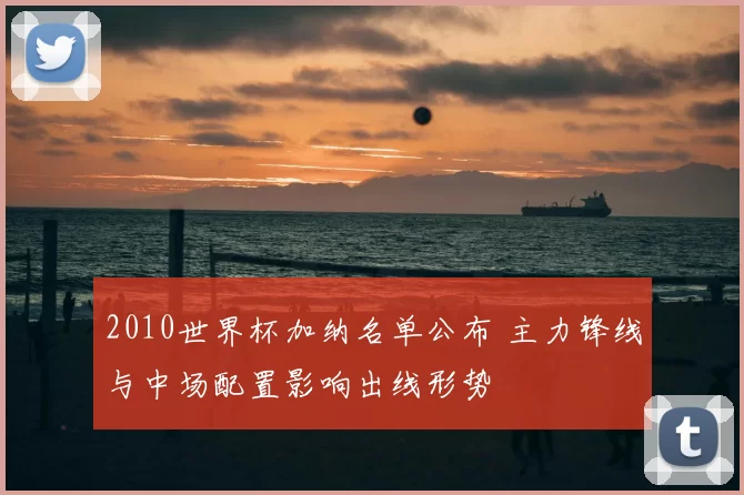 2010世界杯加纳名单公布 主力锋线与中场配置影响出线形势