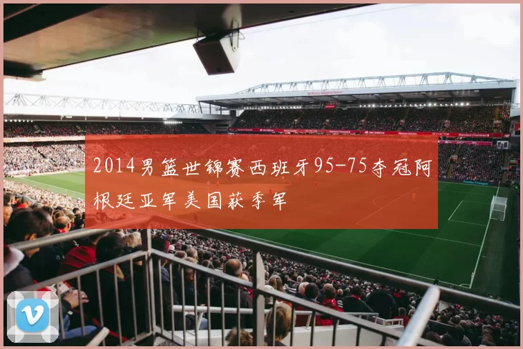 2014男篮世锦赛西班牙95-75夺冠阿根廷亚军美国获季军