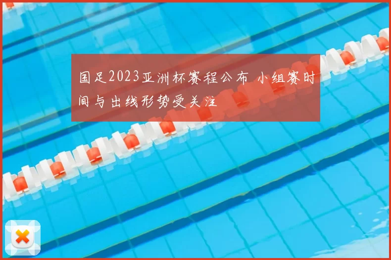 国足2023亚洲杯赛程公布 小组赛时间与出线形势受关注