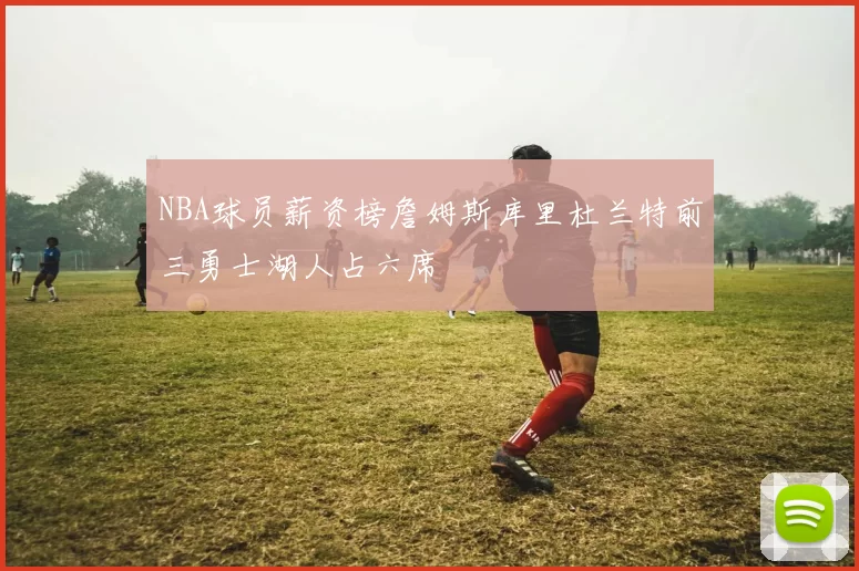 NBA球员薪资榜詹姆斯库里杜兰特前三勇士湖人占六席