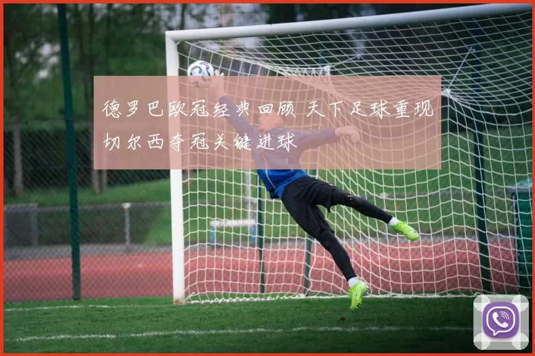 德罗巴欧冠经典回顾 天下足球重现切尔西夺冠关键进球